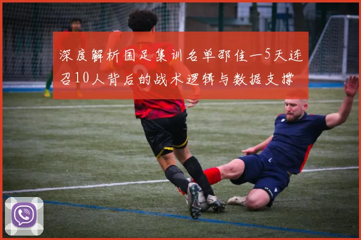 深度解析国足集训名单邵佳一5天连召10人背后的战术逻辑与数据支撑