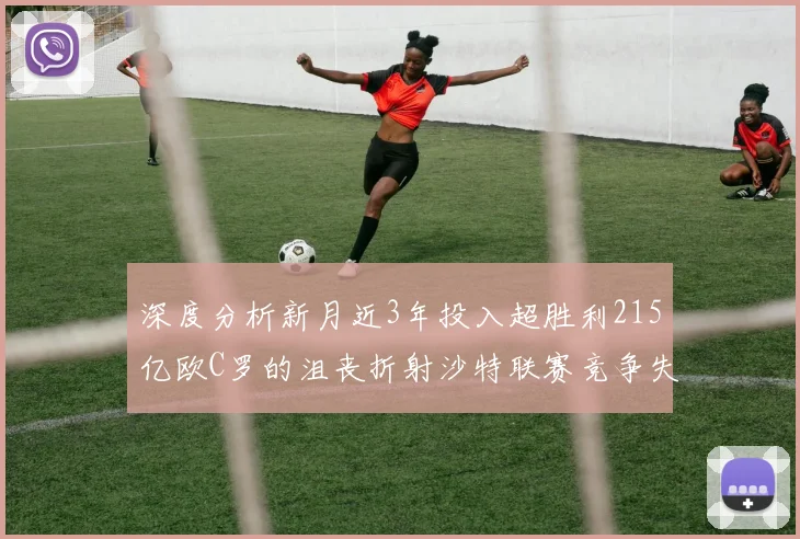 深度分析新月近3年投入超胜利215亿欧C罗的沮丧折射沙特联赛竞争失衡