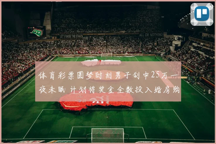 体育彩票圆梦时刻男子刮中25万一夜未眠 计划将奖金全数投入婚房购置