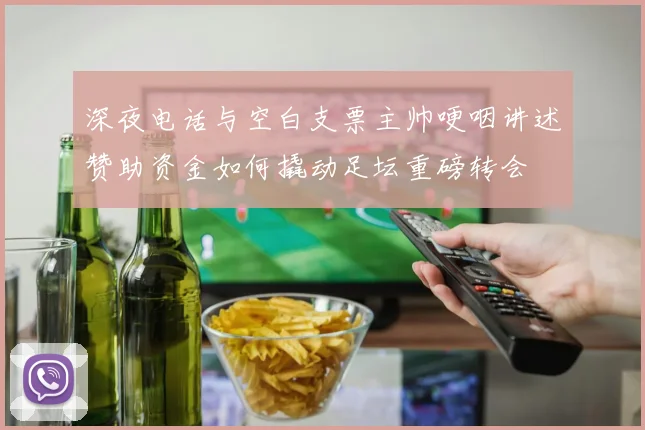 深夜电话与空白支票主帅哽咽讲述赞助资金如何撬动足坛重磅转会