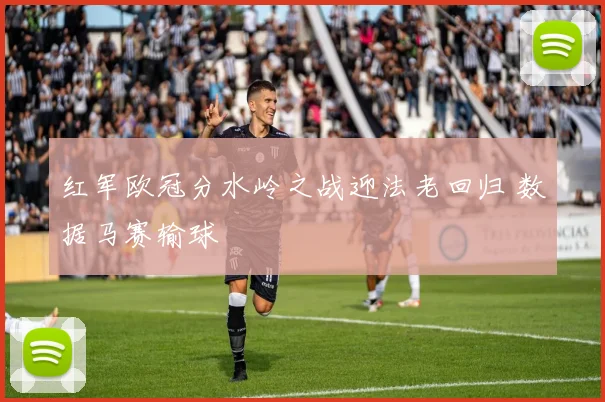 红军欧冠分水岭之战迎法老回归 数据马赛输球
